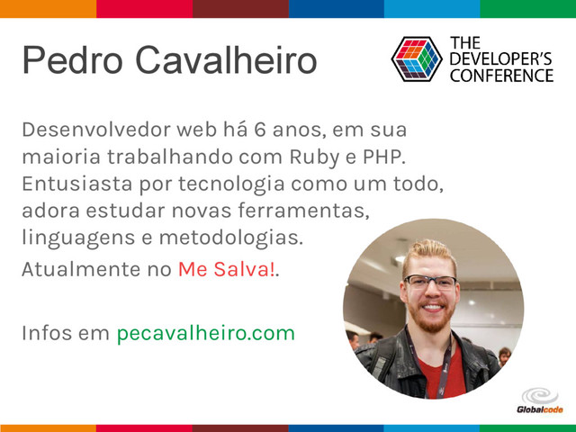 pen4education
Pedro Cavalheiro
Desenvolvedor web há 6 anos, em sua
maioria trabalhando com Ruby e PHP.
Entusiasta por tecnologia como um todo,
adora estudar novas ferramentas,
linguagens e metodologias.
Atualmente no Me Salva!.
Infos em pecavalheiro.com
