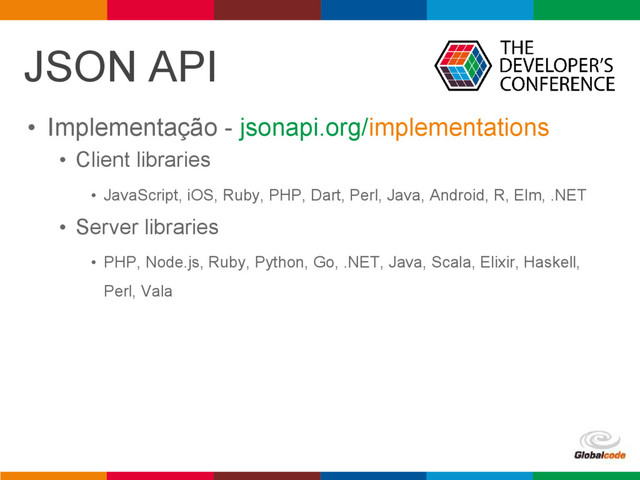pen4education
• Client libraries
• JavaScript, iOS, Ruby, PHP, Dart, Perl, Java, Android, R, Elm, .NET
• Server libraries
• PHP, Node.js, Ruby, Python, Go, .NET, Java, Scala, Elixir, Haskell,
Perl, Vala
JSON API
• Implementação - jsonapi.org/implementations
