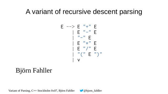Variant of Parsing, C++ Stockholm 0x07, Björn Fahller @bjorn_fahller
A variant of recursive descent parsing
Björn Fahller
E --> E "+" E
| E "-" E
| "-" E
| E "*" E
| E "/" E
| "(" E ")"
| v
