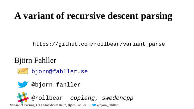 Variant of Parsing, C++ Stockholm 0x07, Björn Fahller @bjorn_fahller
Björn Fahller
https://github.com/rollbear/variant_parse
bjorn@fahller.se
@bjorn_fahller
@rollbear cpplang, swedencpp
A variant of recursive descent parsing

