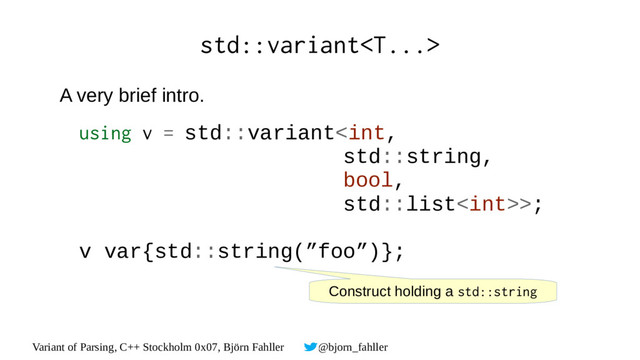 Variant of Parsing, C++ Stockholm 0x07, Björn Fahller @bjorn_fahller
std::variant
A very brief intro.
using v = std::variant>;
v var{std::string(”foo”)};
Construct holding a std::string
