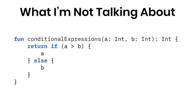 fun conditionalExpressions(a: Int, b: Int): Int {
return if (a > b) {
a
} else {
b
}
}
What I’m Not Talking About
