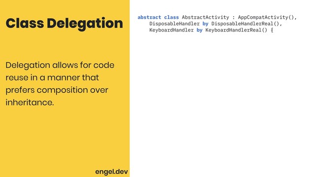 Class Delegation abstract class AbstractActivity : AppCompatActivity(),
DisposableHandler by DisposableHandlerReal(),
KeyboardHandler by KeyboardHandlerReal() {
Delegation allows for code
reuse in a manner that
prefers composition over
inheritance.
engel.dev
