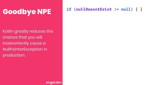 Goodbye NPE if (nullDoesntExist != null) { }
Kotlin greatly reduces the
chance that you will
inadvertently cause a
NullPointerException in
production.
engel.dev
