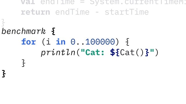 benchmark {
for (i in 0..100000) {
println("Cat: ${Cat()}")
}
}
val endTime = System.currentTimeMi
return endTime - startTime
}
