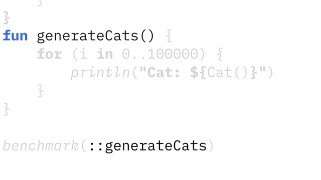 fun generateCats() {
for (i in 0..100000) {
println("Cat: ${Cat()}")
}
}
benchmark(::generateCats)
}
}
