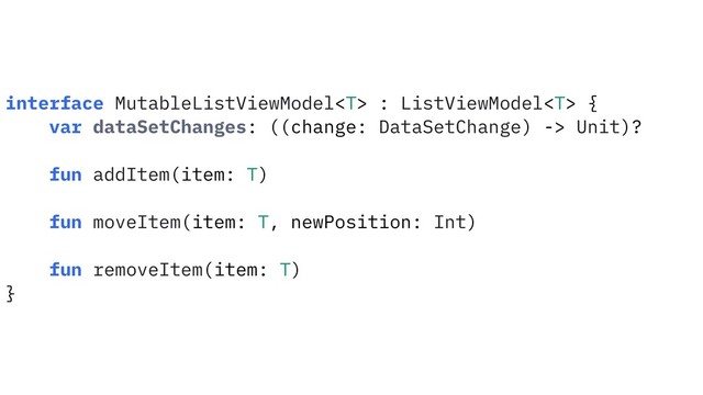 interface MutableListViewModel : ListViewModel {
var dataSetChanges: ((change: DataSetChange) -> Unit)?
fun addItem(item: T)
fun moveItem(item: T, newPosition: Int)
fun removeItem(item: T)
}
