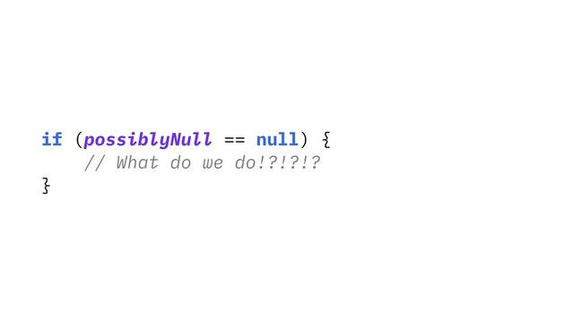 if (possiblyNull == null) {
// What do we do!?!?!?
}
