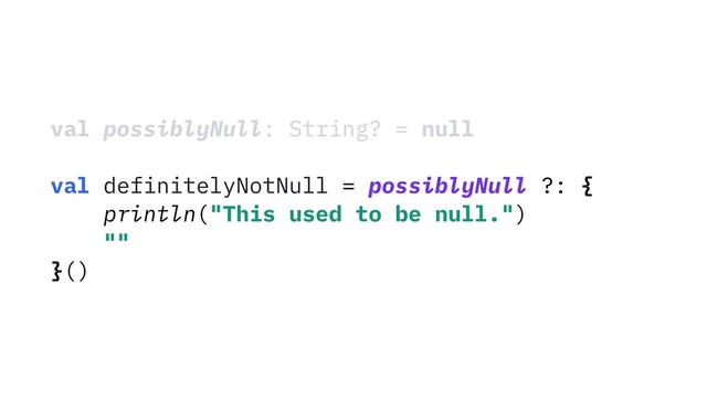 val possiblyNull: String? = null
val definitelyNotNull = possiblyNull ?: {
println("This used to be null.")
""
}()
