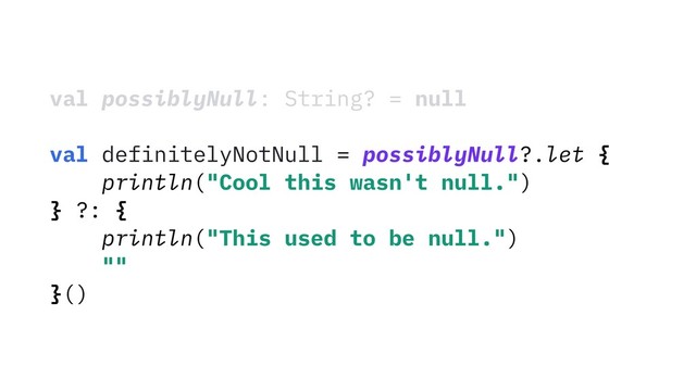 val possiblyNull: String? = null
val definitelyNotNull = possiblyNull?.let {
println("Cool this wasn't null.")
} ?: {
println("This used to be null.")
""
}()
