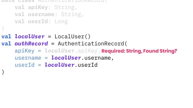data class AuthenticationRecord(
val apiKey: String,
val username: String,
val userId: Long
)
val localUser = LocalUser()
val authRecord = AuthenticationRecord(
apiKey = localUser.apiKey,
username = localUser.username,
userId = localUser.userId
)
Required: String, Found String?
