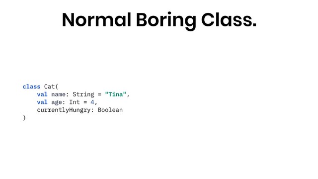 class Cat(
val name: String = "Tina",
val age: Int = 4,
currentlyHungry: Boolean
)
Normal Boring Class.
