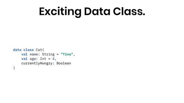 data class Cat(
val name: String = "Tina",
val age: Int = 4,
currentlyHungry: Boolean
)
Exciting Data Class.
