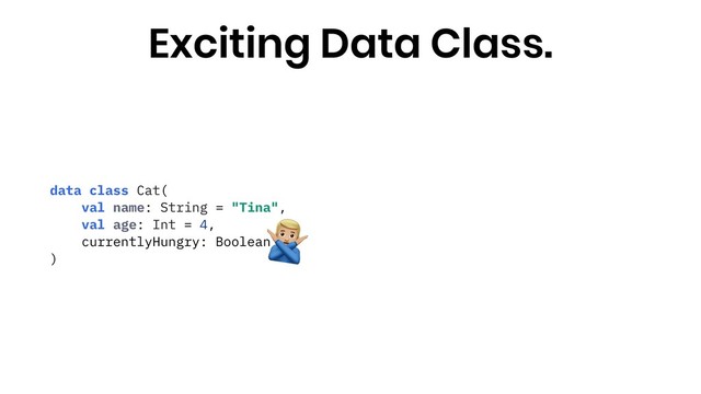 data class Cat(
val name: String = "Tina",
val age: Int = 4,
currentlyHungry: Boolean
)
"
Exciting Data Class.
