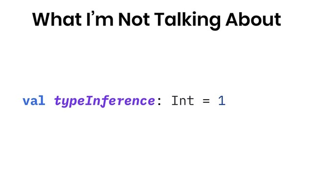 val typeInference: Int = 1
What I’m Not Talking About
