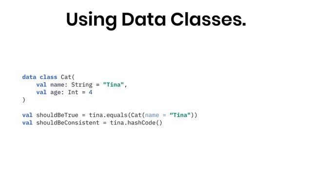 data class Cat(
val name: String = "Tina",
val age: Int = 4
)
val shouldBeTrue = tina.equals(Cat(name = “Tina"))
val shouldBeConsistent = tina.hashCode()
Using Data Classes.

