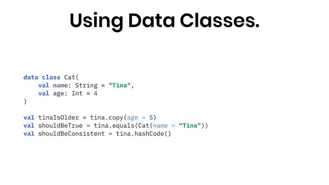 data class Cat(
val name: String = "Tina",
val age: Int = 4
)
val tinaIsOlder = tina.copy(age = 5)
val shouldBeTrue = tina.equals(Cat(name = “Tina"))
val shouldBeConsistent = tina.hashCode()
Using Data Classes.
