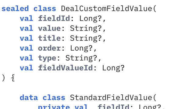 sealed class DealCustomFieldValue(
val fieldId: Long?,
val value: String?,
val title: String?,
val order: Long?,
val type: String?,
val fieldValueId: Long?
) {
data class StandardFieldValue(
