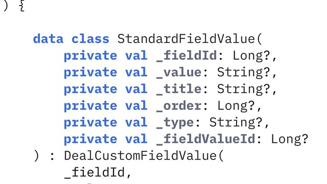 ) {
data class StandardFieldValue(
private val _fieldId: Long?,
private val _value: String?,
private val _title: String?,
private val _order: Long?,
private val _type: String?,
private val _fieldValueId: Long?
) : DealCustomFieldValue(
_fieldId,
