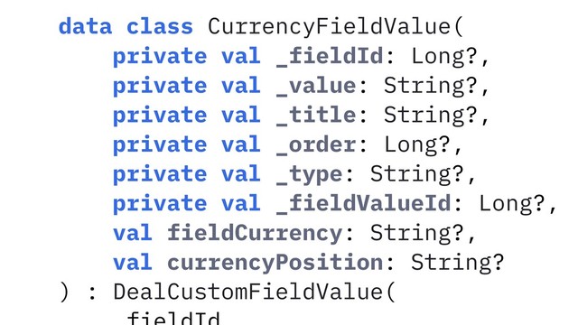 data class CurrencyFieldValue(
private val _fieldId: Long?,
private val _value: String?,
private val _title: String?,
private val _order: Long?,
private val _type: String?,
private val _fieldValueId: Long?,
val fieldCurrency: String?,
val currencyPosition: String?
) : DealCustomFieldValue(
