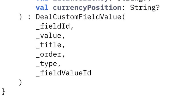val fieldCurrency: String?,
val currencyPosition: String?
) : DealCustomFieldValue(
_fieldId,
_value,
_title,
_order,
_type,
_fieldValueId
)
}
