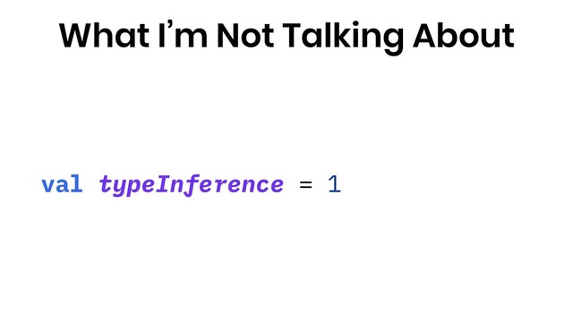 val typeInference = 1
What I’m Not Talking About
