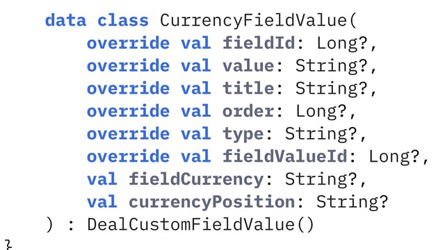 data class CurrencyFieldValue(
override val fieldId: Long?,
override val value: String?,
override val title: String?,
override val order: Long?,
override val type: String?,
override val fieldValueId: Long?,
val fieldCurrency: String?,
val currencyPosition: String?
) : DealCustomFieldValue()
