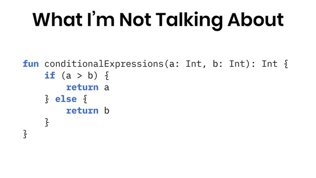 fun conditionalExpressions(a: Int, b: Int): Int {
if (a > b) {
return a
} else {
return b
}
}
What I’m Not Talking About
