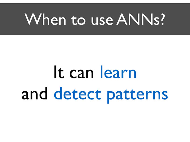 When to use ANNs?
It can learn	

and detect patterns
