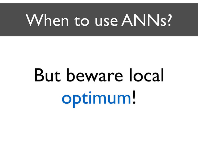 When to use ANNs?
But beware local
optimum!
