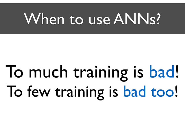 When to use ANNs?
To much training is bad!	

To few training is bad too!

