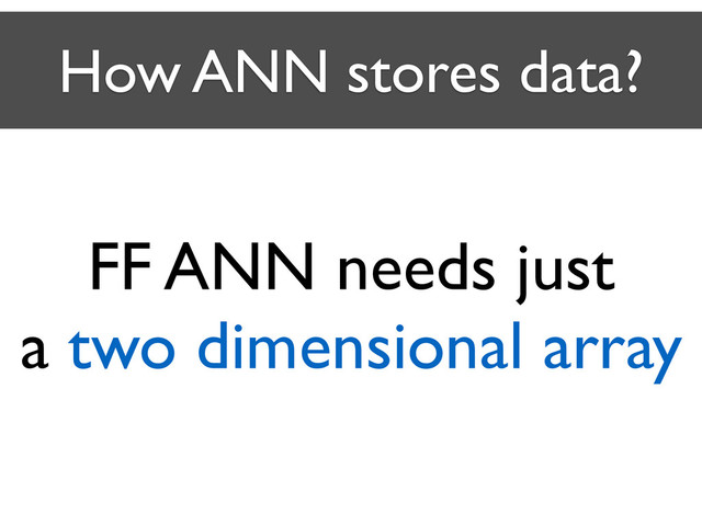 How ANN stores data?
FF ANN needs just 	

a two dimensional array
