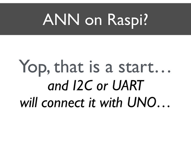 ANN on Raspi?
Yop, that is a start…	

and I2C or UART 	

will connect it with UNO…
