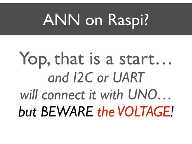 ANN on Raspi?
Yop, that is a start…	

and I2C or UART 	

will connect it with UNO…	

but BEWARE the VOLTAGE!
