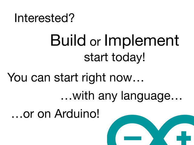 Interested?
Build or Implement

start today!
You can start right now…
…with any language…
…or on Arduino!
