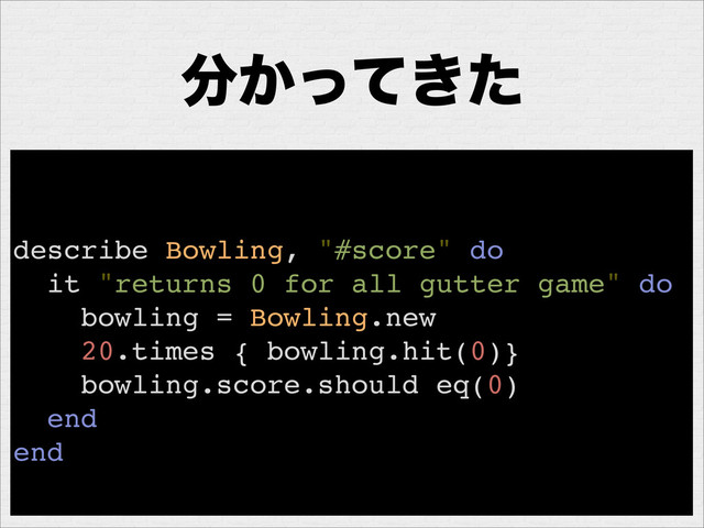 ෼͔͖ͬͯͨ
describe Bowling, "#score" do
it "returns 0 for all gutter game" do
bowling = Bowling.new
20.times { bowling.hit(0)}
bowling.score.should eq(0)
end
end
