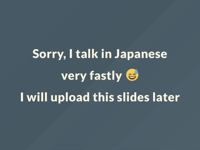 Sorry, I talk in Japanese
very fastly
I will upload this slides later
