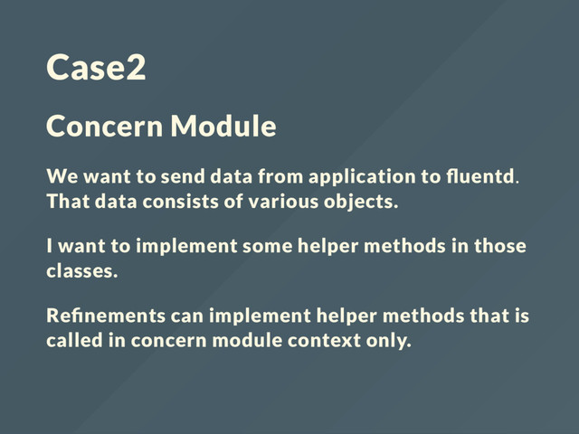 Case2
Concern Module
We want to send data from application to uentd.
That data consists of various objects.
I want to implement some helper methods in those
classes.
Re nements can implement helper methods that is
called in concern module context only.
