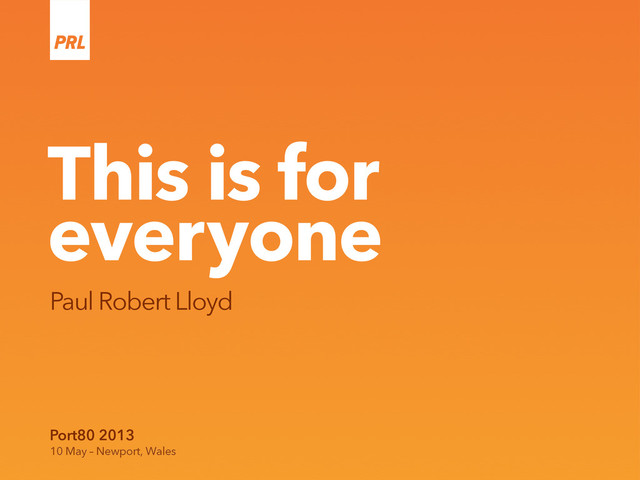 This is for
everyone
Paul Robert Lloyd
Port80 2013
10 May – Newport, Wales
