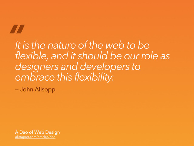 “
It is the nature of the web to be
flexible, and it should be our role as
designers and developers to
embrace this flexibility.
alistapart.com/articles/dao
A Dao of Web Design
— John Allsopp
