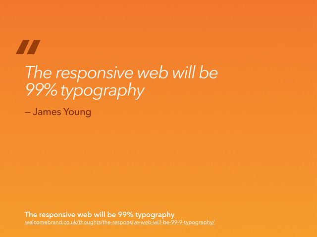 “
welcomebrand.co.uk/thoughts/the-responsive-web-will-be-99-9-typography/
The responsive web will be 99% typography
— James Young
The responsive web will be
99% typography
