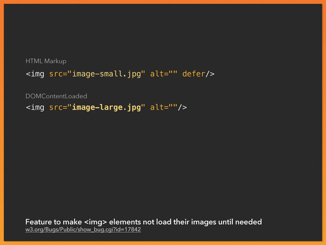 <img src="image-small.jpg" alt="">
<img src="image-large.jpg" alt="">
Feature to make <img> elements not load their images until needed
w3.org/Bugs/Public/show_bug.cgi?id=17842
HTML Markup
DOMContentLoaded

