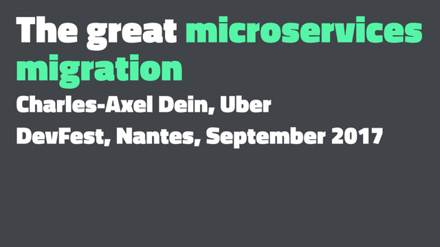 The great microservices
migration
Charles-Axel Dein, Uber
DevFest, Nantes, September 2017
