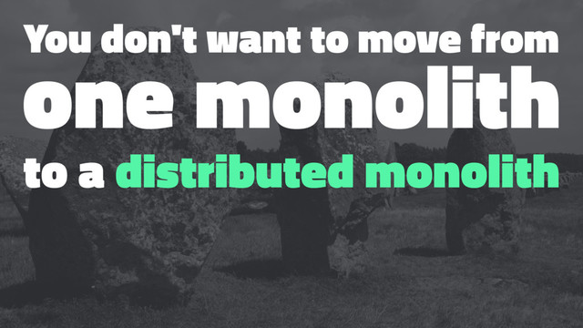 You don't want to move from
one monolith
to a distributed monolith
