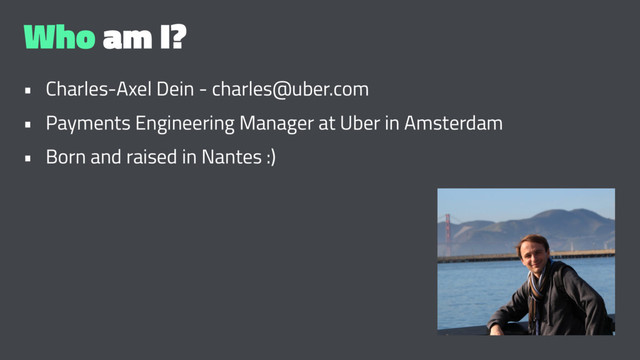 Who am I?
• Charles-Axel Dein - charles@uber.com
• Payments Engineering Manager at Uber in Amsterdam
• Born and raised in Nantes :)
