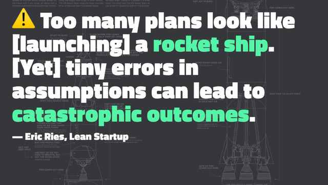 ⚠
Too many plans look like
[launching] a rocket ship.
[Yet] tiny errors in
assumptions can lead to
catastrophic outcomes.
— Eric Ries, Lean Startup
