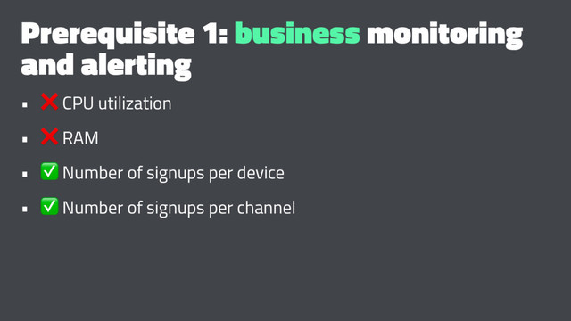 Prerequisite 1: business monitoring
and alerting
•
❌
CPU utilization
•
❌
RAM
•
✅
Number of signups per device
•
✅
Number of signups per channel
