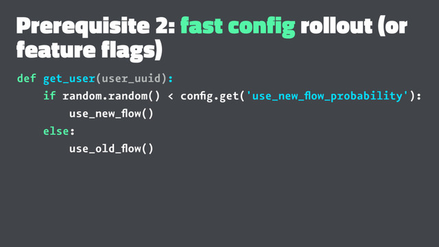 Prerequisite 2: fast config rollout (or
feature flags)
def get_user(user_uuid):
if random.random() < conﬁg.get('use_new_ﬂow_probability'):
use_new_ﬂow()
else:
use_old_ﬂow()
