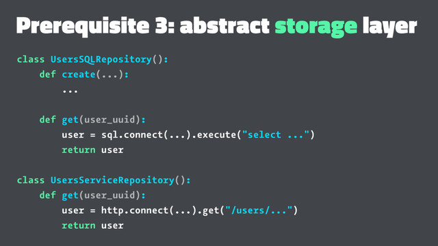 Prerequisite 3: abstract storage layer
class UsersSQLRepository():
def create(...):
...
def get(user_uuid):
user = sql.connect(...).execute("select ...")
return user
class UsersServiceRepository():
def get(user_uuid):
user = http.connect(...).get("/users/...")
return user

