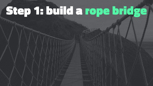 Step 1: build a rope bridge
